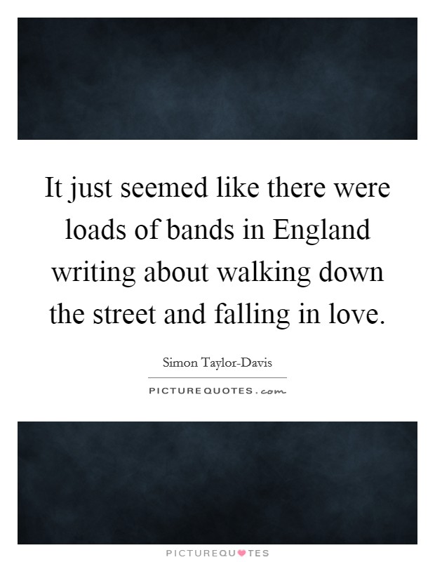 It just seemed like there were loads of bands in England writing about walking down the street and falling in love. Picture Quote #1