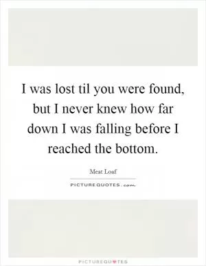 I was lost til you were found, but I never knew how far down I was falling before I reached the bottom Picture Quote #1