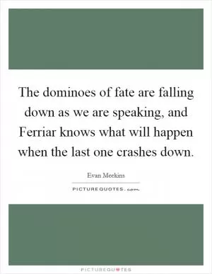 The dominoes of fate are falling down as we are speaking, and Ferriar knows what will happen when the last one crashes down Picture Quote #1