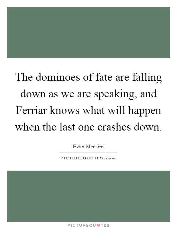 The dominoes of fate are falling down as we are speaking, and Ferriar knows what will happen when the last one crashes down. Picture Quote #1