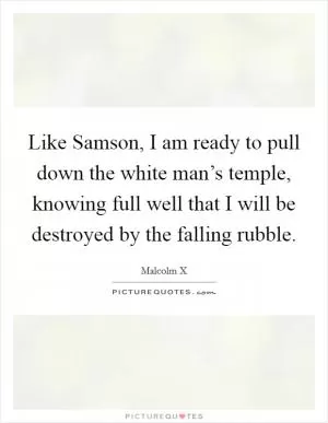 Like Samson, I am ready to pull down the white man’s temple, knowing full well that I will be destroyed by the falling rubble Picture Quote #1