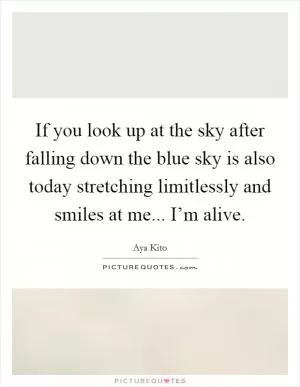 If you look up at the sky after falling down the blue sky is also today stretching limitlessly and smiles at me... I’m alive Picture Quote #1