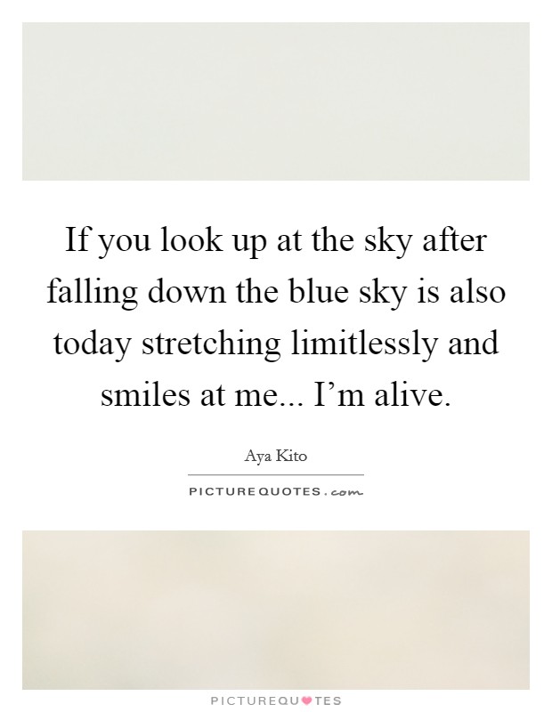 If you look up at the sky after falling down the blue sky is also today stretching limitlessly and smiles at me... I'm alive. Picture Quote #1