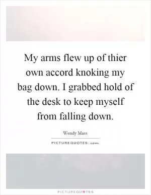 My arms flew up of thier own accord knoking my bag down. I grabbed hold of the desk to keep myself from falling down Picture Quote #1