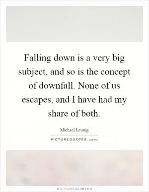 Falling down is a very big subject, and so is the concept of downfall. None of us escapes, and I have had my share of both Picture Quote #1