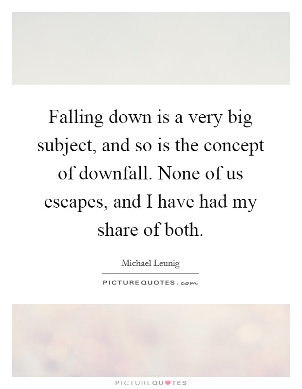 Falling down is a very big subject, and so is the concept of downfall. None of us escapes, and I have had my share of both. Picture Quote #1