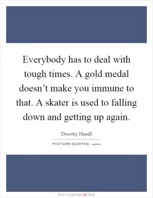 Everybody has to deal with tough times. A gold medal doesn’t make you immune to that. A skater is used to falling down and getting up again Picture Quote #1