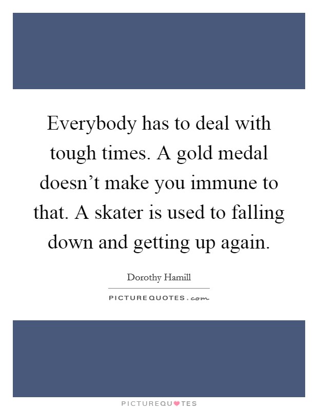 Everybody has to deal with tough times. A gold medal doesn't make you immune to that. A skater is used to falling down and getting up again. Picture Quote #1
