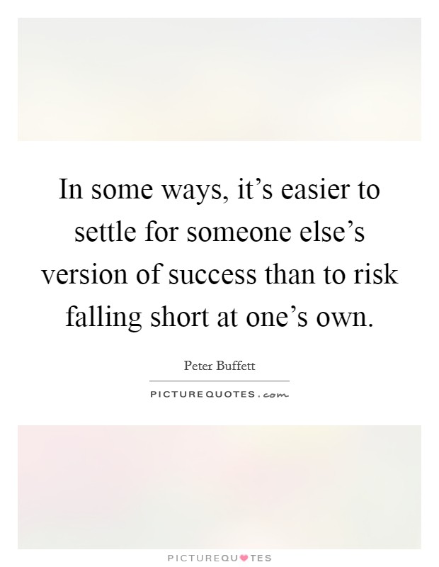 In some ways, it's easier to settle for someone else's version of success than to risk falling short at one's own. Picture Quote #1