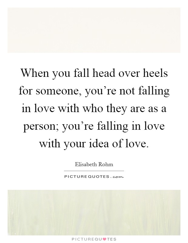 When you fall head over heels for someone, you're not falling in love with who they are as a person; you're falling in love with your idea of love. Picture Quote #1