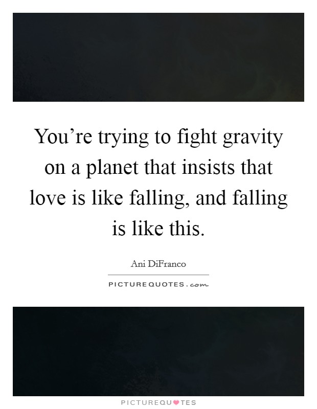 You're trying to fight gravity on a planet that insists that love is like falling, and falling is like this. Picture Quote #1