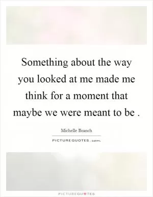 Something about the way you looked at me made me think for a moment that maybe we were meant to be  Picture Quote #1