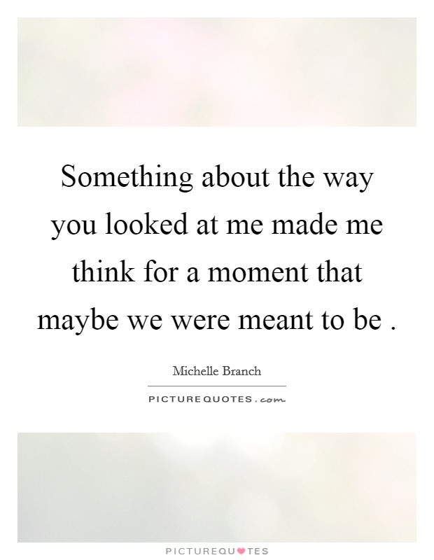 Something about the way you looked at me made me think for a moment that maybe we were meant to be . Picture Quote #1