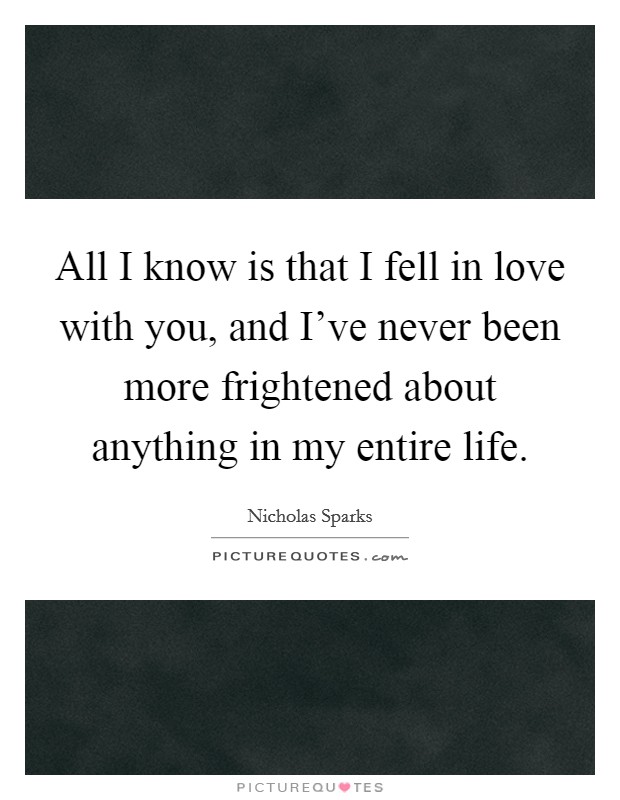 All I know is that I fell in love with you, and I've never been more frightened about anything in my entire life. Picture Quote #1
