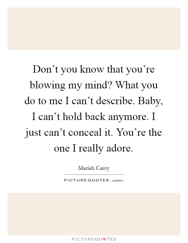Don't you know that you're blowing my mind? What you do to me I can't describe. Baby, I can't hold back anymore. I just can't conceal it. You're the one I really adore. Picture Quote #1