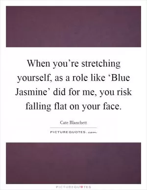 When you’re stretching yourself, as a role like ‘Blue Jasmine’ did for me, you risk falling flat on your face Picture Quote #1