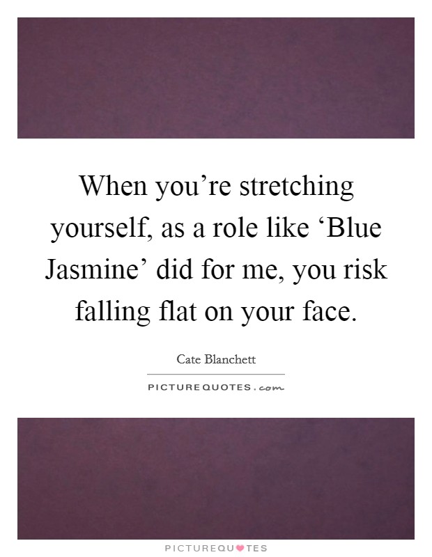 When you're stretching yourself, as a role like ‘Blue Jasmine' did for me, you risk falling flat on your face. Picture Quote #1