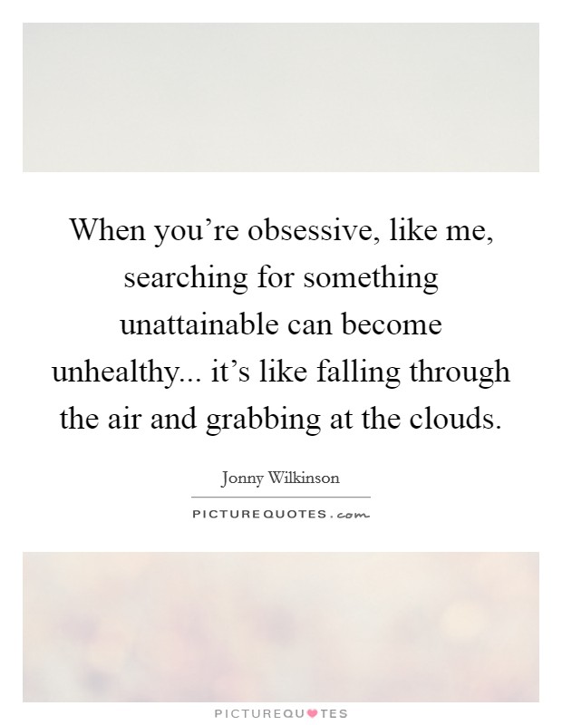 When you're obsessive, like me, searching for something unattainable can become unhealthy... it's like falling through the air and grabbing at the clouds. Picture Quote #1