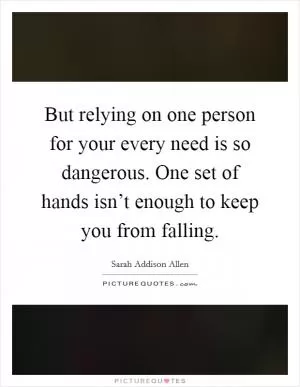 But relying on one person for your every need is so dangerous. One set of hands isn’t enough to keep you from falling Picture Quote #1