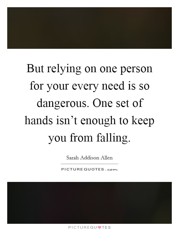 But relying on one person for your every need is so dangerous. One set of hands isn't enough to keep you from falling. Picture Quote #1