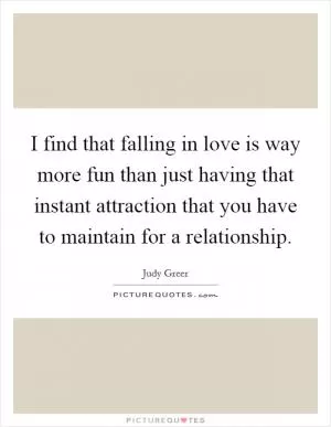 I find that falling in love is way more fun than just having that instant attraction that you have to maintain for a relationship Picture Quote #1
