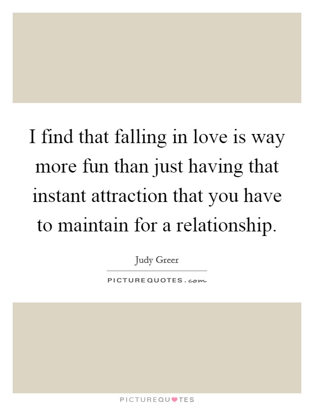 I find that falling in love is way more fun than just having that instant attraction that you have to maintain for a relationship. Picture Quote #1