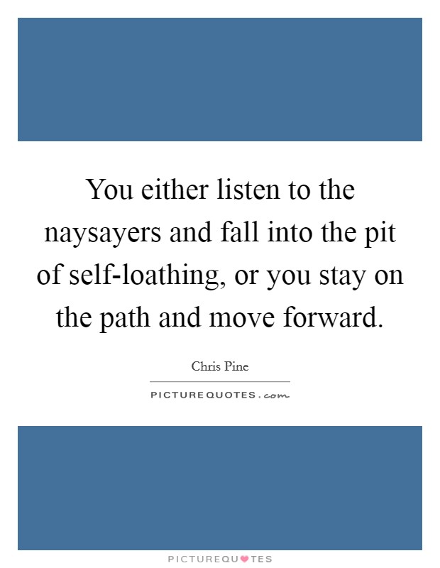 You either listen to the naysayers and fall into the pit of self-loathing, or you stay on the path and move forward. Picture Quote #1