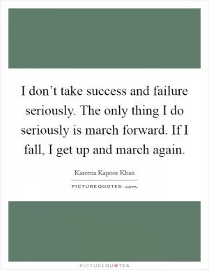 I don’t take success and failure seriously. The only thing I do seriously is march forward. If I fall, I get up and march again Picture Quote #1