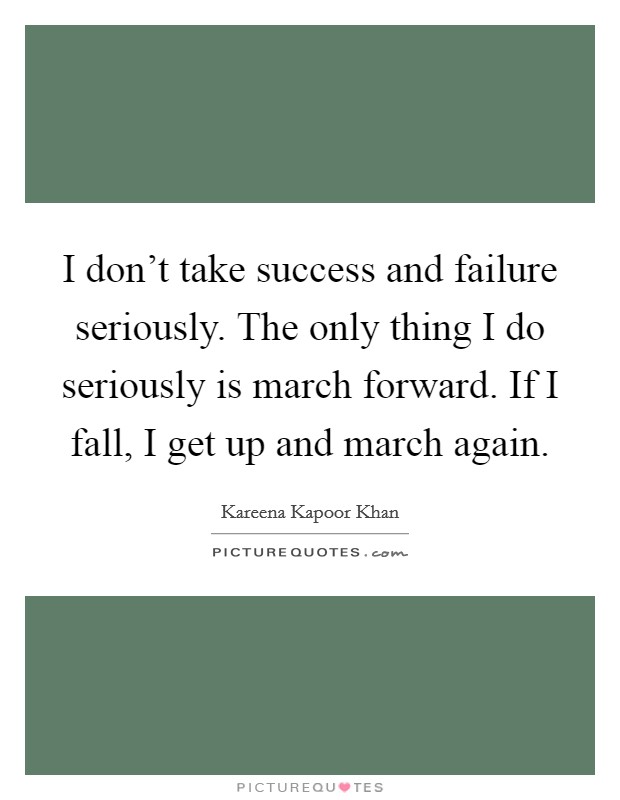 I don't take success and failure seriously. The only thing I do seriously is march forward. If I fall, I get up and march again. Picture Quote #1