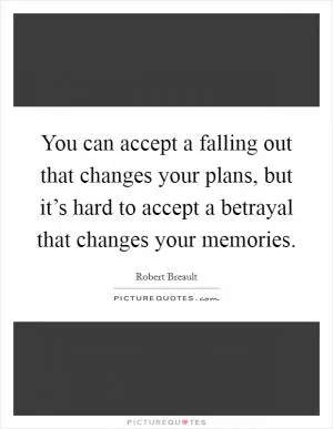 You can accept a falling out that changes your plans, but it’s hard to accept a betrayal that changes your memories Picture Quote #1
