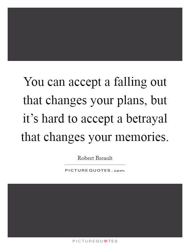 You can accept a falling out that changes your plans, but it's hard to accept a betrayal that changes your memories. Picture Quote #1