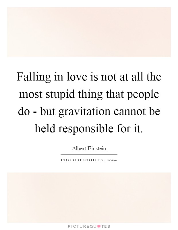 Falling in love is not at all the most stupid thing that people do - but gravitation cannot be held responsible for it. Picture Quote #1