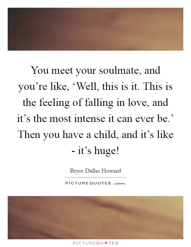 You meet your soulmate, and you're like, ‘Well, this is it. This is the feeling of falling in love, and it's the most intense it can ever be.' Then you have a child, and it's like - it's huge! Picture Quote #1