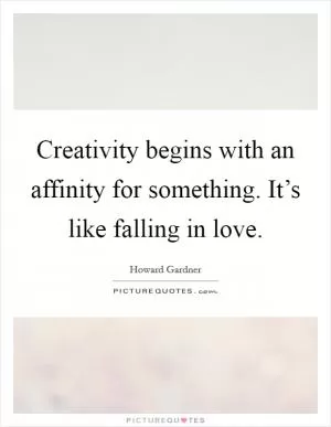 Creativity begins with an affinity for something. It’s like falling in love Picture Quote #1