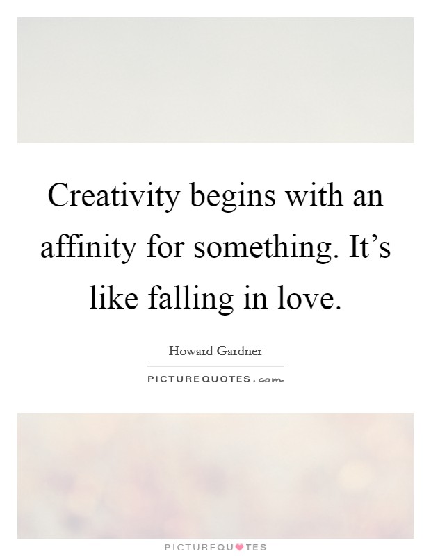 Creativity begins with an affinity for something. It's like falling in love. Picture Quote #1