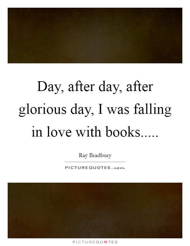Day, after day, after glorious day, I was falling in love with books..... Picture Quote #1