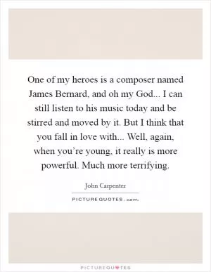 One of my heroes is a composer named James Bernard, and oh my God... I can still listen to his music today and be stirred and moved by it. But I think that you fall in love with... Well, again, when you’re young, it really is more powerful. Much more terrifying Picture Quote #1