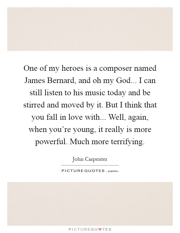 One of my heroes is a composer named James Bernard, and oh my God... I can still listen to his music today and be stirred and moved by it. But I think that you fall in love with... Well, again, when you're young, it really is more powerful. Much more terrifying. Picture Quote #1