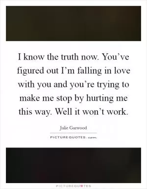 I know the truth now. You’ve figured out I’m falling in love with you and you’re trying to make me stop by hurting me this way. Well it won’t work Picture Quote #1
