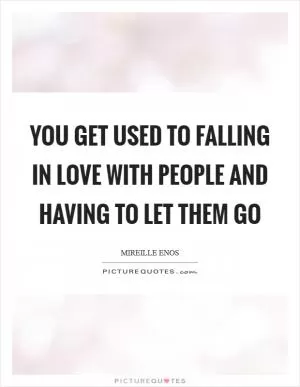 You get used to falling in love with people and having to let them go Picture Quote #1