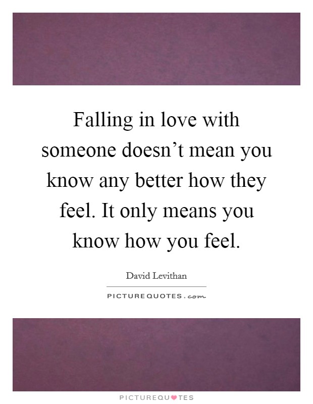 Falling in love with someone doesn't mean you know any better how they feel. It only means you know how you feel. Picture Quote #1