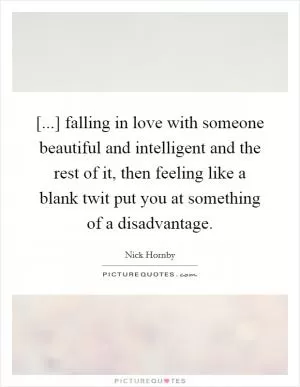 [...] falling in love with someone beautiful and intelligent and the rest of it, then feeling like a blank twit put you at something of a disadvantage Picture Quote #1