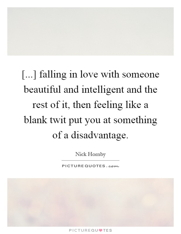 [...] falling in love with someone beautiful and intelligent and the rest of it, then feeling like a blank twit put you at something of a disadvantage. Picture Quote #1