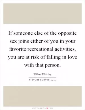 If someone else of the opposite sex joins either of you in your favorite recreational activities, you are at risk of falling in love with that person Picture Quote #1