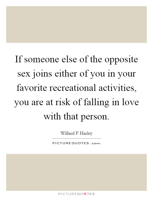 If someone else of the opposite sex joins either of you in your favorite recreational activities, you are at risk of falling in love with that person. Picture Quote #1