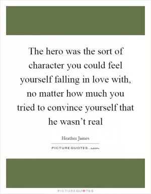 The hero was the sort of character you could feel yourself falling in love with, no matter how much you tried to convince yourself that he wasn’t real Picture Quote #1