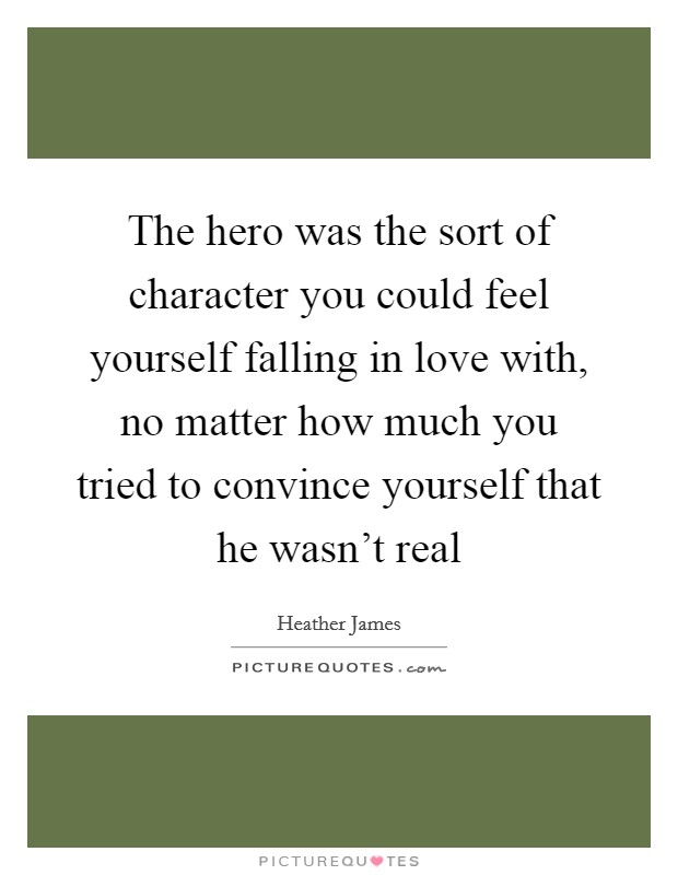 The hero was the sort of character you could feel yourself falling in love with, no matter how much you tried to convince yourself that he wasn't real Picture Quote #1