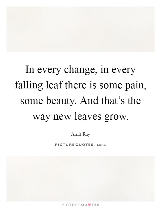 In every change, in every falling leaf there is some pain, some beauty. And that's the way new leaves grow. Picture Quote #1