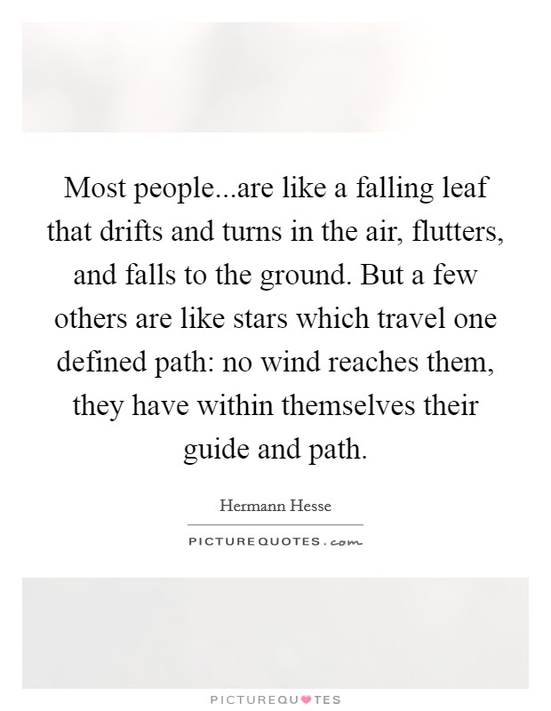 Most people...are like a falling leaf that drifts and turns in the air, flutters, and falls to the ground. But a few others are like stars which travel one defined path: no wind reaches them, they have within themselves their guide and path. Picture Quote #1