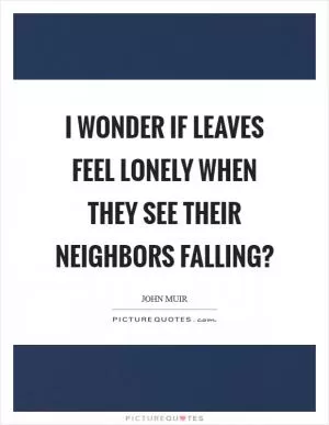 I wonder if leaves feel lonely when they see their neighbors falling? Picture Quote #1